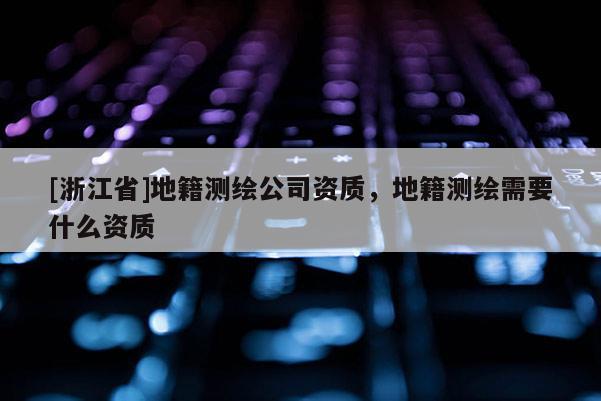 [浙江省]地籍測繪公司資質，地籍測繪需要什么資質