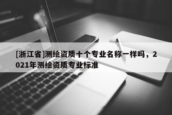 [浙江省]測繪資質(zhì)十個專業(yè)名稱一樣嗎，2021年測繪資質(zhì)專業(yè)標準