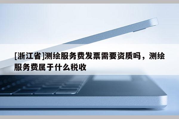 [浙江省]測繪服務(wù)費發(fā)票需要資質(zhì)嗎，測繪服務(wù)費屬于什么稅收