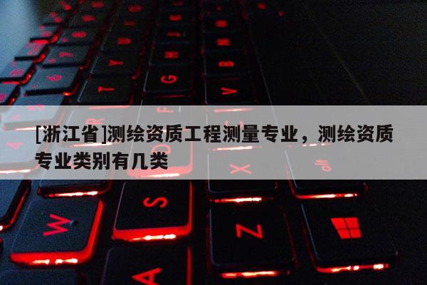[浙江省]測繪資質工程測量專業，測繪資質專業類別有幾類