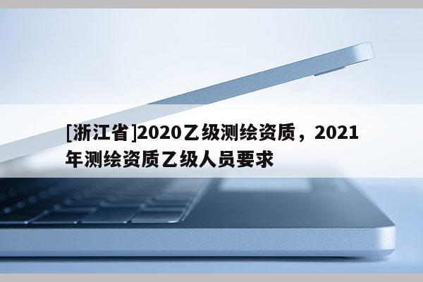 [浙江省]2020乙級測繪資質(zhì)，2021年測繪資質(zhì)乙級人員要求