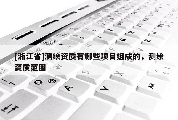 [浙江省]測(cè)繪資質(zhì)有哪些項(xiàng)目組成的，測(cè)繪資質(zhì)范圍