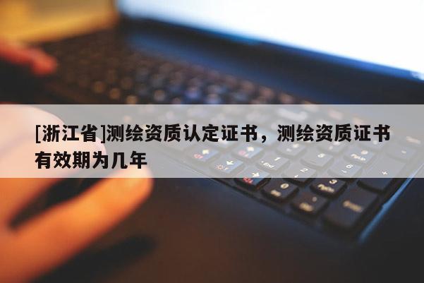 [浙江省]測繪資質認定證書，測繪資質證書有效期為幾年