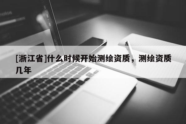 [浙江省]什么時(shí)候開始測(cè)繪資質(zhì)，測(cè)繪資質(zhì)幾年