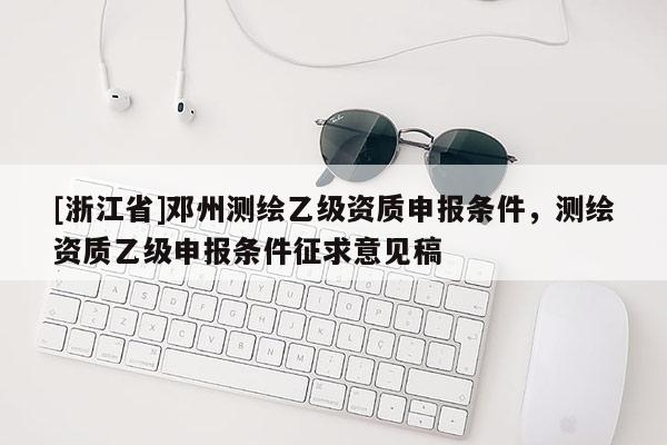 [浙江省]鄧州測繪乙級資質申報條件，測繪資質乙級申報條件征求意見稿
