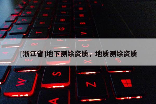 [浙江省]地下測繪資質(zhì)，地質(zhì)測繪資質(zhì)