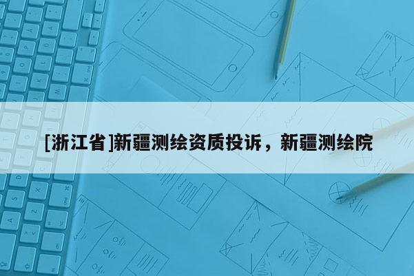 [浙江省]新疆測繪資質投訴，新疆測繪院