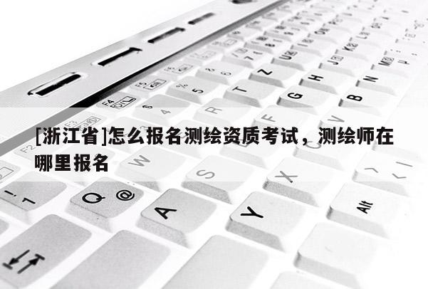 [浙江省]怎么報名測繪資質考試，測繪師在哪里報名