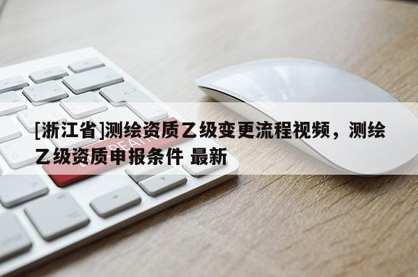 [浙江省]測(cè)繪資質(zhì)乙級(jí)變更流程視頻，測(cè)繪乙級(jí)資質(zhì)申報(bào)條件 最新