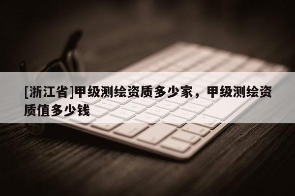 [浙江省]甲級測繪資質多少家，甲級測繪資質值多少錢