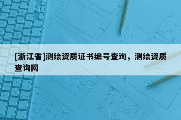 [浙江省]測繪資質證書編號查詢，測繪資質查詢網
