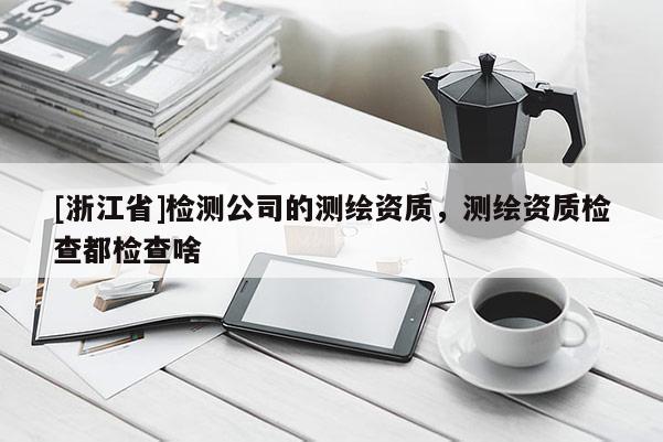 [浙江省]檢測公司的測繪資質，測繪資質檢查都檢查啥