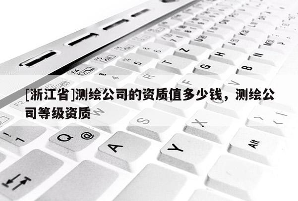 [浙江省]測繪公司的資質值多少錢，測繪公司等級資質