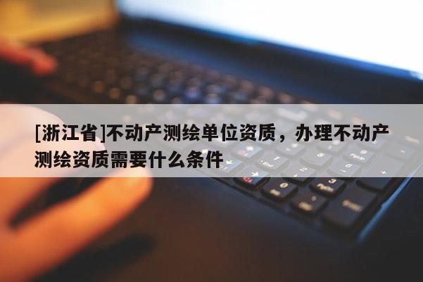 [浙江省]不動產測繪單位資質，辦理不動產測繪資質需要什么條件