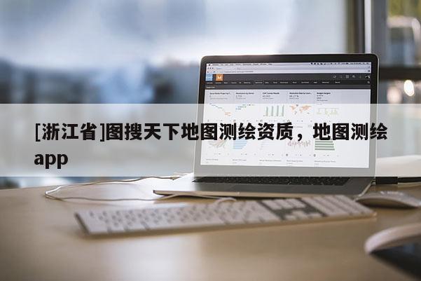 [浙江省]圖搜天下地圖測繪資質，地圖測繪app