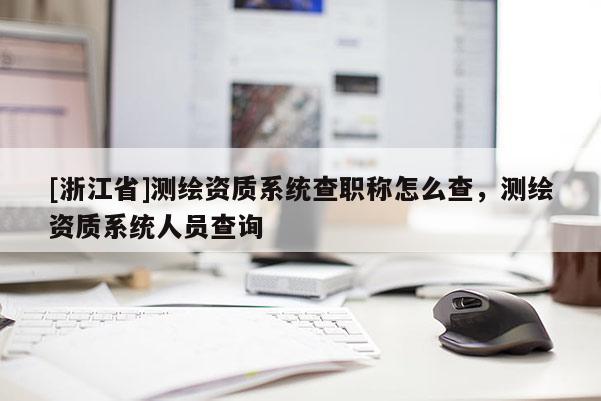 [浙江省]測繪資質系統查職稱怎么查，測繪資質系統人員查詢