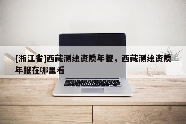 [浙江省]西藏測繪資質年報，西藏測繪資質年報在哪里看