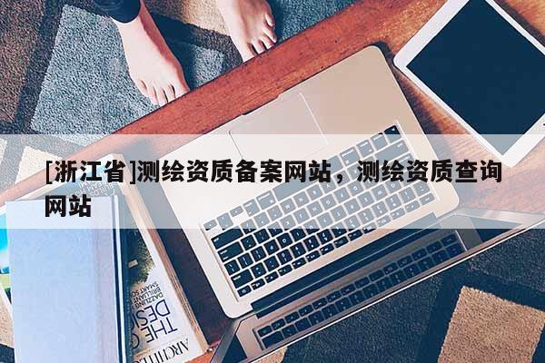[浙江省]測繪資質備案網站，測繪資質查詢網站
