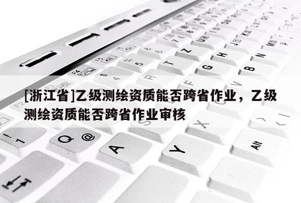 [浙江省]乙級測繪資質能否跨省作業，乙級測繪資質能否跨省作業審核