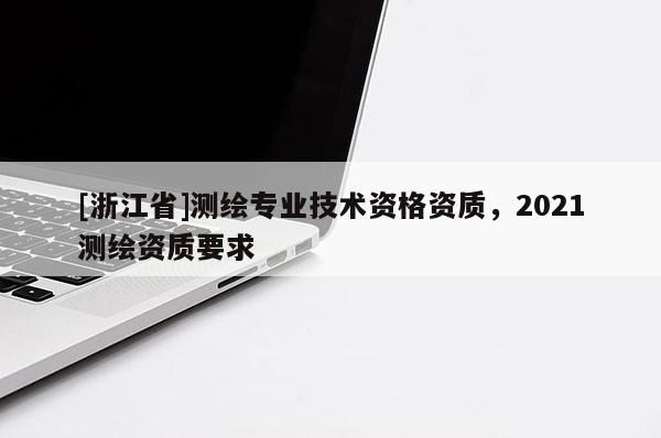[浙江省]測繪專業技術資格資質，2021測繪資質要求