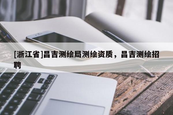 [浙江省]昌吉測(cè)繪局測(cè)繪資質(zhì)，昌吉測(cè)繪招聘