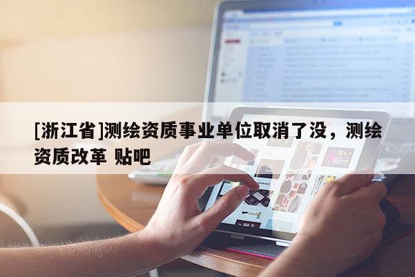 [浙江省]測繪資質(zhì)事業(yè)單位取消了沒，測繪資質(zhì)改革 貼吧
