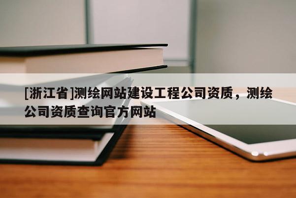 [浙江省]測(cè)繪網(wǎng)站建設(shè)工程公司資質(zhì)，測(cè)繪公司資質(zhì)查詢官方網(wǎng)站