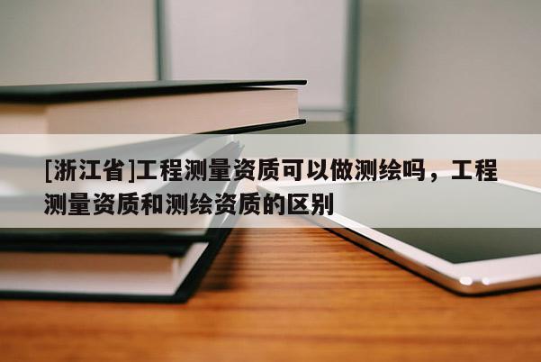 [浙江省]工程測量資質可以做測繪嗎，工程測量資質和測繪資質的區別