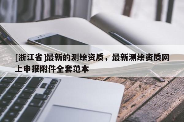 [浙江省]最新的測(cè)繪資質(zhì)，最新測(cè)繪資質(zhì)網(wǎng)上申報(bào)附件全套范本