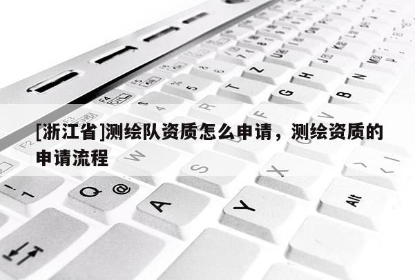 [浙江省]測繪隊資質(zhì)怎么申請，測繪資質(zhì)的申請流程
