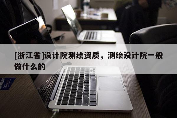 [浙江省]設(shè)計院測繪資質(zhì)，測繪設(shè)計院一般做什么的
