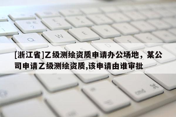 [浙江省]乙級測繪資質申請辦公場地，某公司申請乙級測繪資質,該申請由誰審批
