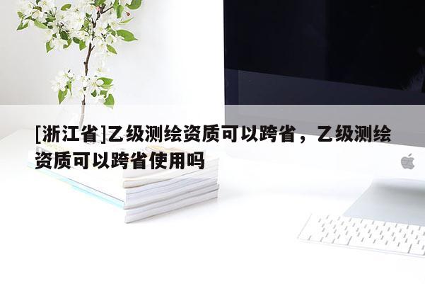 [浙江省]乙級測繪資質可以跨省，乙級測繪資質可以跨省使用嗎