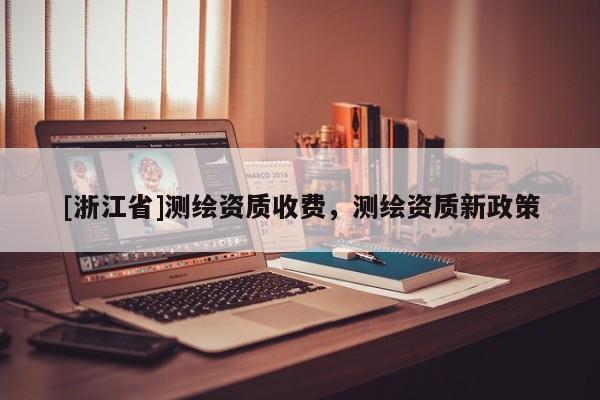 [浙江省]測繪資質收費，測繪資質新政策