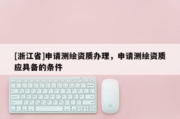 [浙江省]申請測繪資質辦理，申請測繪資質應具備的條件