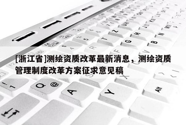 [浙江省]測繪資質改革最新消息，測繪資質管理制度改革方案征求意見稿