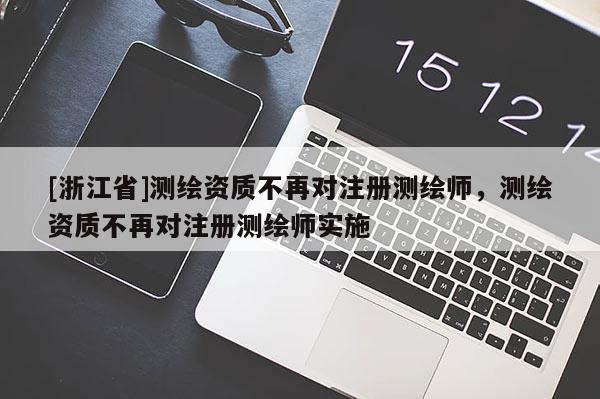 [浙江省]測繪資質不再對注冊測繪師，測繪資質不再對注冊測繪師實施