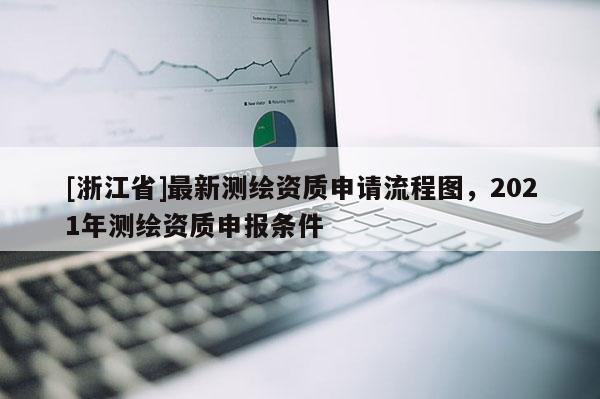 [浙江省]最新測繪資質(zhì)申請流程圖，2021年測繪資質(zhì)申報條件