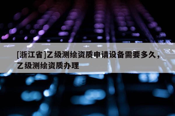 [浙江省]乙級測繪資質申請設備需要多久，乙級測繪資質辦理