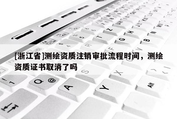 [浙江省]測繪資質注銷審批流程時間，測繪資質證書取消了嗎