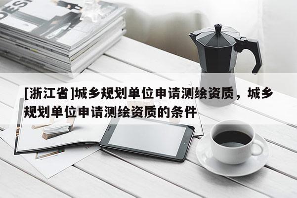[浙江省]城鄉規劃單位申請測繪資質，城鄉規劃單位申請測繪資質的條件