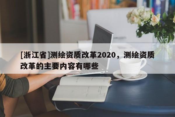 [浙江省]測(cè)繪資質(zhì)改革2020，測(cè)繪資質(zhì)改革的主要內(nèi)容有哪些