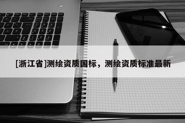 [浙江省]測繪資質(zhì)國標，測繪資質(zhì)標準最新
