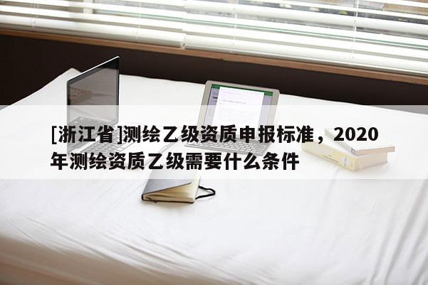 [浙江省]測繪乙級資質申報標準，2020年測繪資質乙級需要什么條件