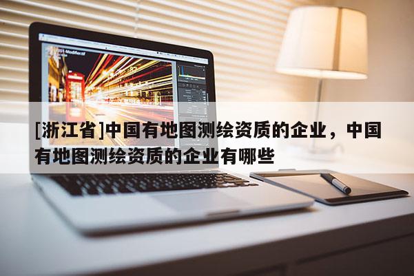 [浙江省]中國有地圖測繪資質的企業，中國有地圖測繪資質的企業有哪些
