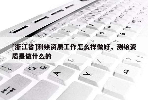 [浙江省]測繪資質工作怎么樣做好，測繪資質是做什么的