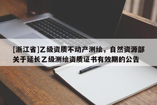 [浙江省]乙級資質不動產測繪，自然資源部關于延長乙級測繪資質證書有效期的公告