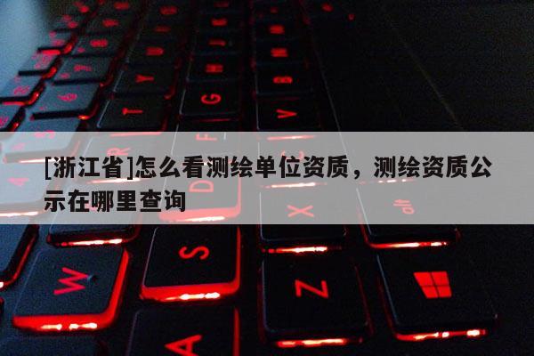 [浙江省]怎么看測繪單位資質，測繪資質公示在哪里查詢
