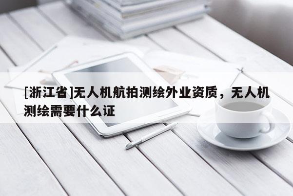 [浙江省]無人機航拍測繪外業(yè)資質(zhì)，無人機測繪需要什么證