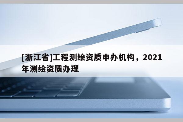 [浙江省]工程測繪資質(zhì)申辦機(jī)構(gòu)，2021年測繪資質(zhì)辦理